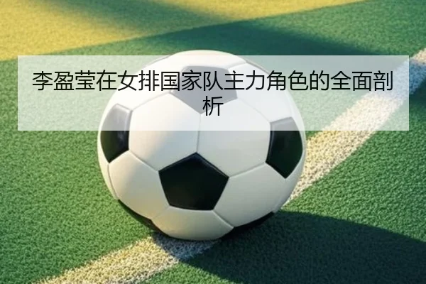 李盈莹在女排国家队主力角色的全面剖析